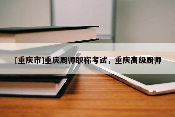 [重慶市]重慶廚師職稱(chēng)考試，重慶高級(jí)廚師