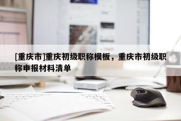 [重慶市]重慶初級職稱模板，重慶市初級職稱申報(bào)材料清單