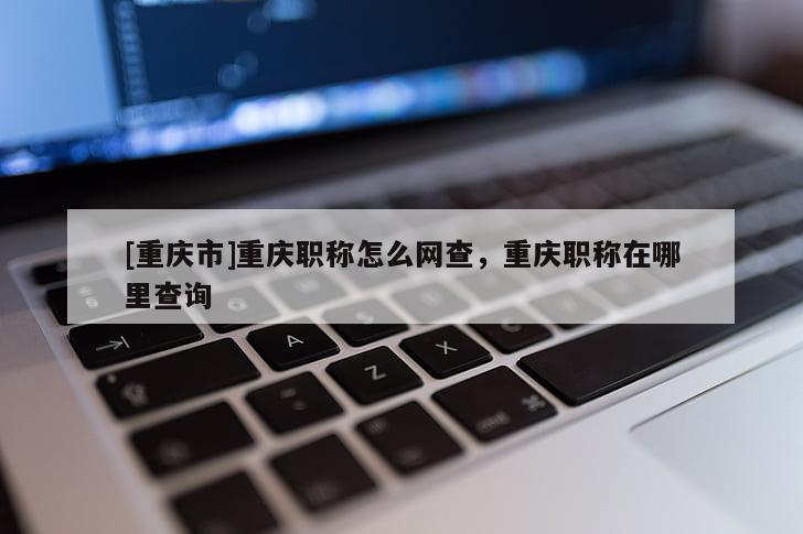 [重慶市]重慶職稱怎么網(wǎng)查，重慶職稱在哪里查詢