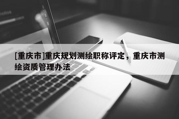 [重慶市]重慶規(guī)劃測繪職稱評定，重慶市測繪資質管理辦法