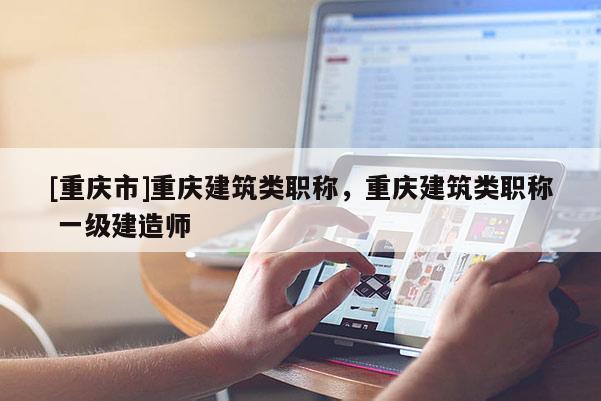 [重慶市]重慶建筑類職稱，重慶建筑類職稱 一級建造師