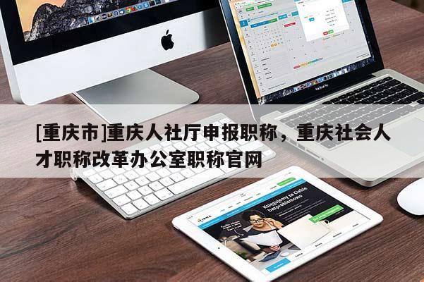 [重慶市]重慶人社廳申報(bào)職稱，重慶社會(huì)人才職稱改革辦公室職稱官網(wǎng)