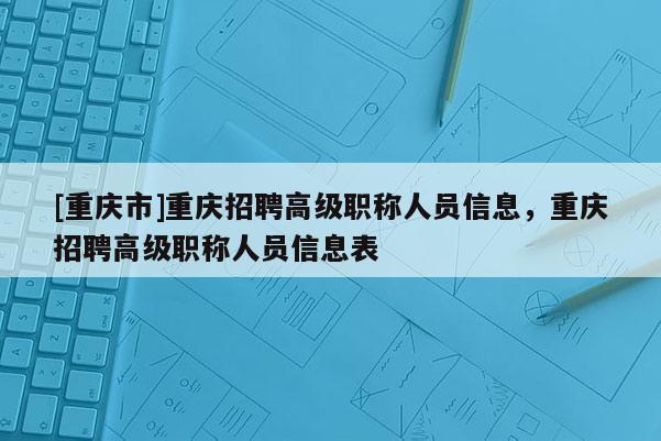 [重慶市]重慶招聘高級職稱人員信息，重慶招聘高級職稱人員信息表