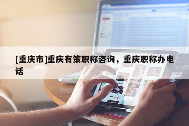 [重慶市]重慶有策職稱咨詢，重慶職稱辦電話