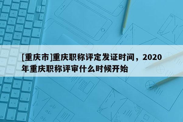[重慶市]重慶職稱評(píng)定發(fā)證時(shí)間，2020年重慶職稱評(píng)審什么時(shí)候開始
