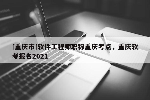 [重慶市]軟件工程師職稱重慶考點，重慶軟考報名2021