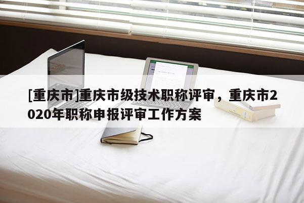[重慶市]重慶市級技術(shù)職稱評審，重慶市2020年職稱申報(bào)評審工作方案
