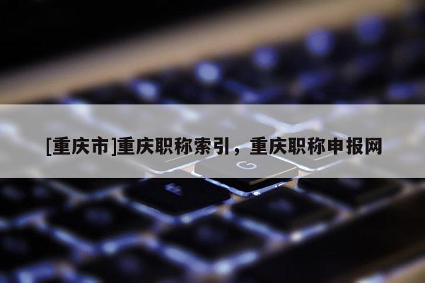[重慶市]重慶職稱索引，重慶職稱申報網(wǎng)
