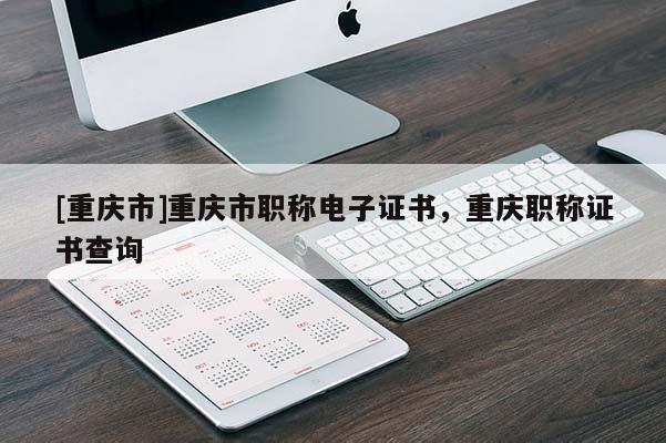 [重慶市]重慶市職稱(chēng)電子證書(shū)，重慶職稱(chēng)證書(shū)查詢