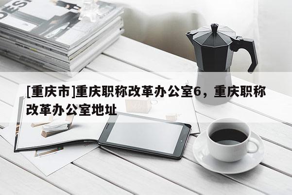 [重慶市]重慶職稱改革辦公室6，重慶職稱改革辦公室地址