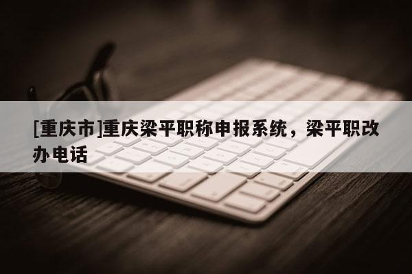 [重慶市]重慶梁平職稱申報(bào)系統(tǒng)，梁平職改辦電話