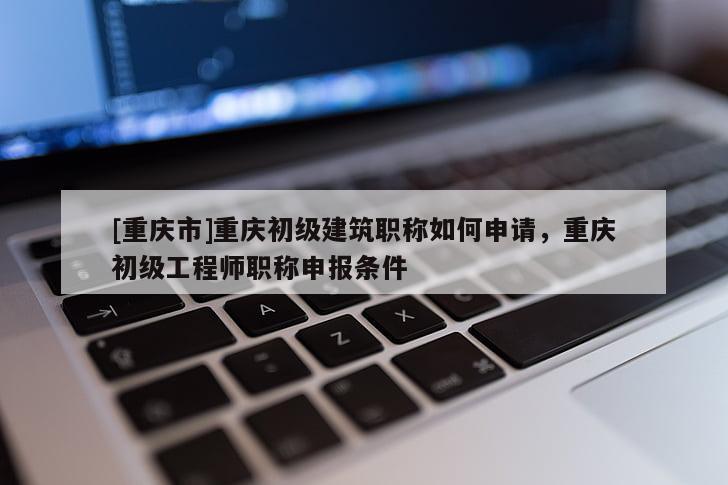 [重慶市]重慶初級(jí)建筑職稱如何申請，重慶初級(jí)工程師職稱申報(bào)條件