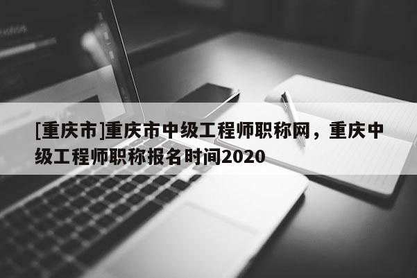 [重慶市]重慶市中級(jí)工程師職稱網(wǎng)，重慶中級(jí)工程師職稱報(bào)名時(shí)間2020