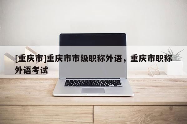 [重慶市]重慶市市級(jí)職稱外語，重慶市職稱外語考試