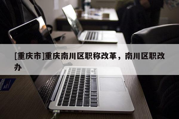 [重慶市]重慶南川區(qū)職稱(chēng)改革，南川區(qū)職改辦
