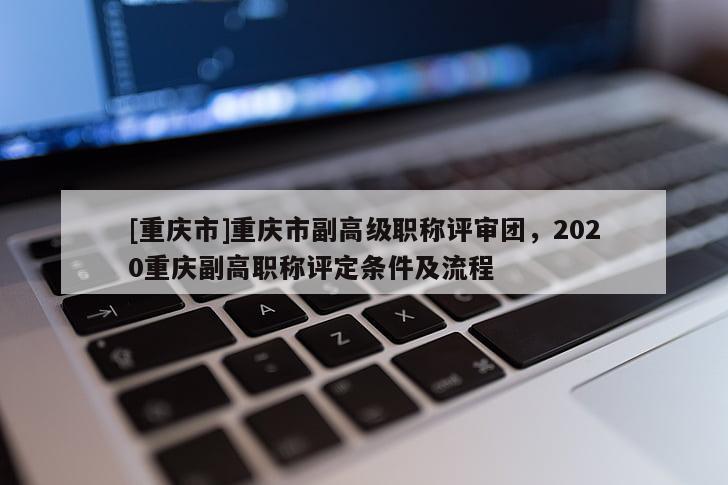 [重慶市]重慶市副高級職稱評審團(tuán)，2020重慶副高職稱評定條件及流程