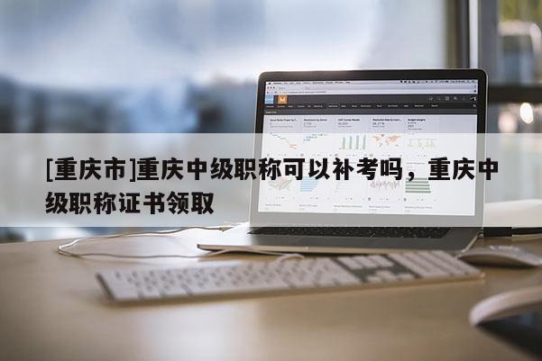 [重慶市]重慶中級(jí)職稱(chēng)可以補(bǔ)考嗎，重慶中級(jí)職稱(chēng)證書(shū)領(lǐng)取