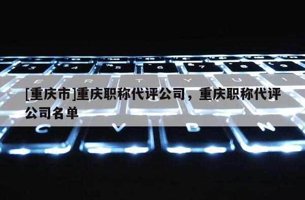 [重慶市]重慶職稱代評(píng)公司，重慶職稱代評(píng)公司名單