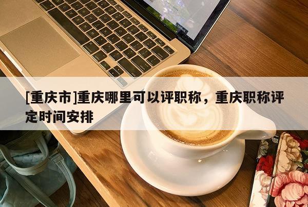 [重慶市]重慶哪里可以評(píng)職稱，重慶職稱評(píng)定時(shí)間安排