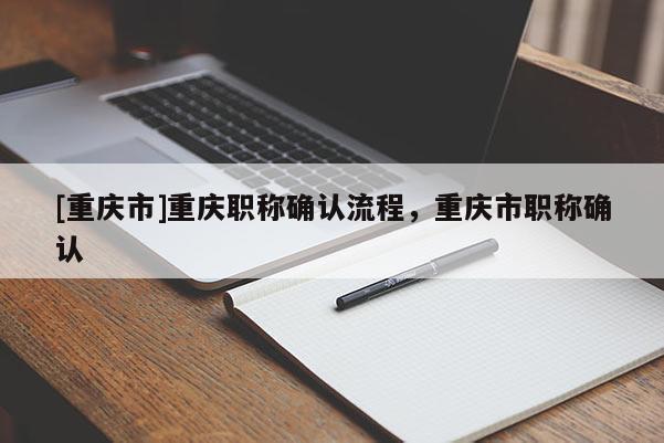 [重慶市]重慶職稱確認流程，重慶市職稱確認