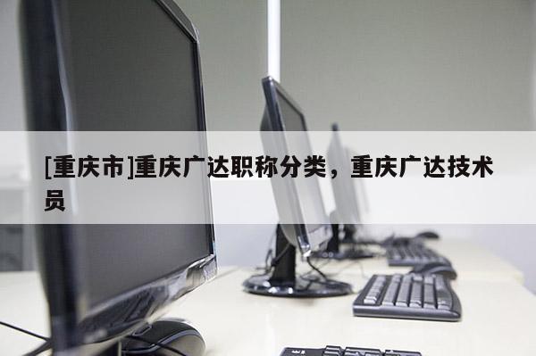 [重慶市]重慶廣達職稱分類，重慶廣達技術(shù)員