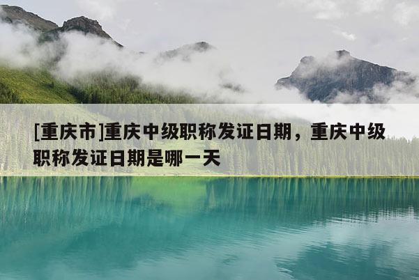 [重慶市]重慶中級職稱發(fā)證日期，重慶中級職稱發(fā)證日期是哪一天