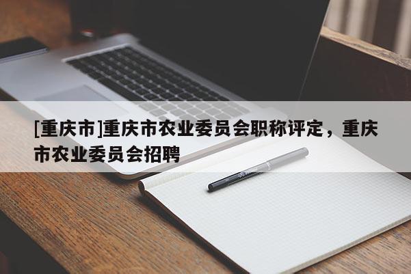 [重慶市]重慶市農(nóng)業(yè)委員會(huì)職稱(chēng)評(píng)定，重慶市農(nóng)業(yè)委員會(huì)招聘