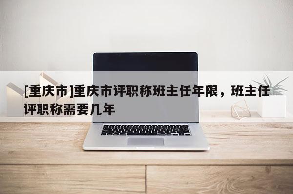 [重慶市]重慶市評職稱班主任年限，班主任評職稱需要幾年