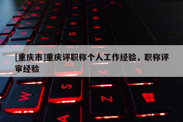 [重慶市]重慶評(píng)職稱個(gè)人工作經(jīng)驗(yàn)，職稱評(píng)審經(jīng)驗(yàn)