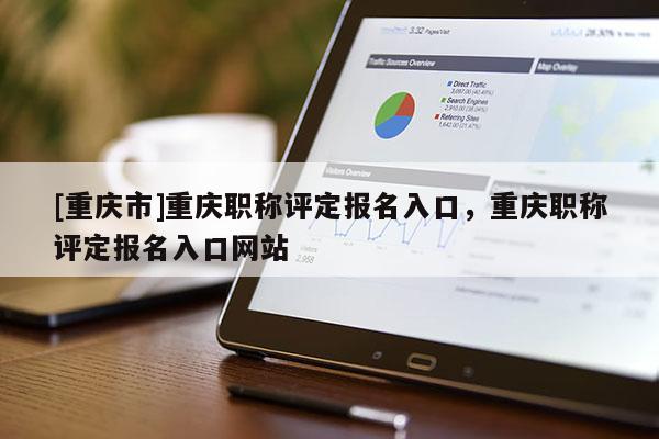 [重慶市]重慶職稱評(píng)定報(bào)名入口，重慶職稱評(píng)定報(bào)名入口網(wǎng)站