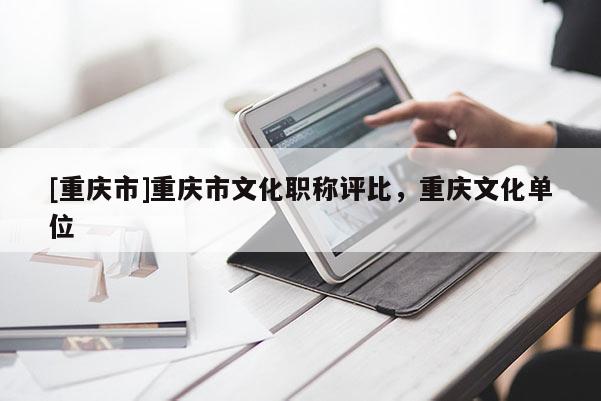 [重慶市]重慶市文化職稱評比，重慶文化單位