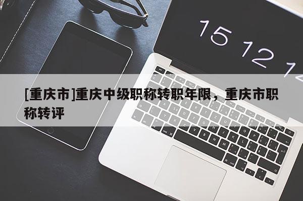[重慶市]重慶中級(jí)職稱(chēng)轉(zhuǎn)職年限，重慶市職稱(chēng)轉(zhuǎn)評(píng)
