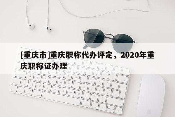 [重慶市]重慶職稱代辦評定，2020年重慶職稱證辦理