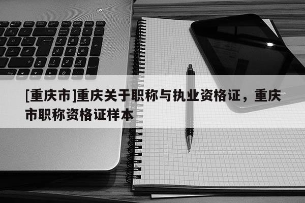 [重慶市]重慶關(guān)于職稱與執(zhí)業(yè)資格證，重慶市職稱資格證樣本
