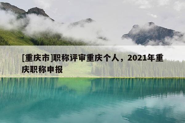 [重慶市]職稱評審重慶個人，2021年重慶職稱申報