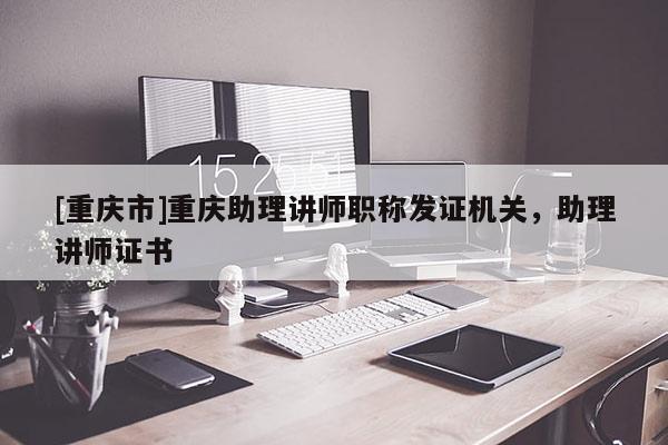 [重慶市]重慶助理講師職稱發(fā)證機(jī)關(guān)，助理講師證書