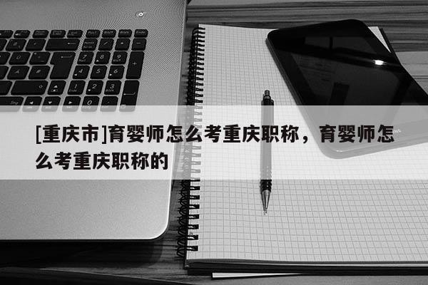 [重慶市]育嬰師怎么考重慶職稱，育嬰師怎么考重慶職稱的