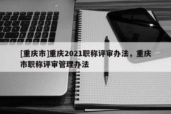 [重慶市]重慶2021職稱評(píng)審辦法，重慶市職稱評(píng)審管理辦法