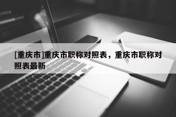 [重慶市]重慶市職稱對照表，重慶市職稱對照表最新
