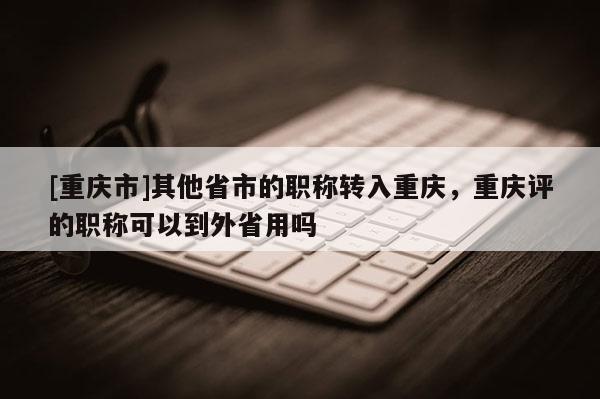 [重慶市]其他省市的職稱轉入重慶，重慶評的職稱可以到外省用嗎