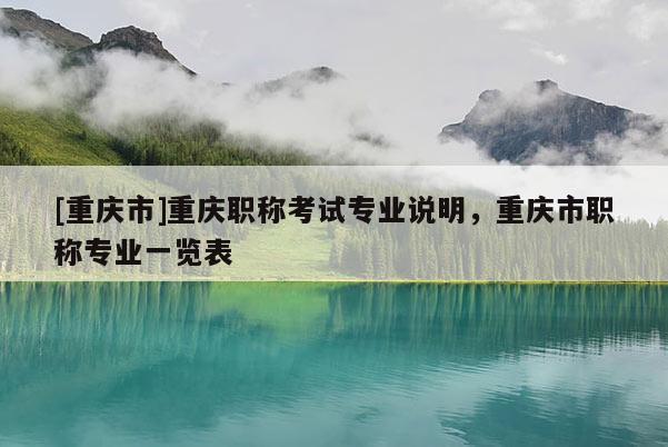 [重慶市]重慶職稱考試專業(yè)說明，重慶市職稱專業(yè)一覽表