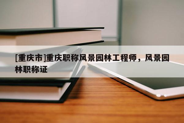 [重慶市]重慶職稱風(fēng)景園林工程師，風(fēng)景園林職稱證