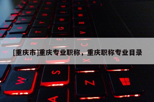 [重慶市]重慶專業(yè)職稱，重慶職稱專業(yè)目錄