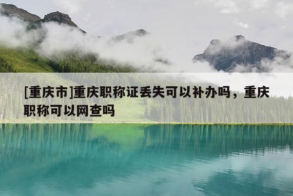 [重慶市]重慶職稱證丟失可以補(bǔ)辦嗎，重慶職稱可以網(wǎng)查嗎