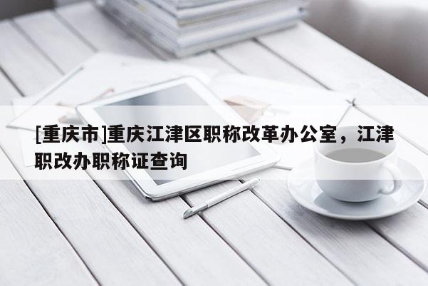 [重慶市]重慶江津區(qū)職稱改革辦公室，江津職改辦職稱證查詢