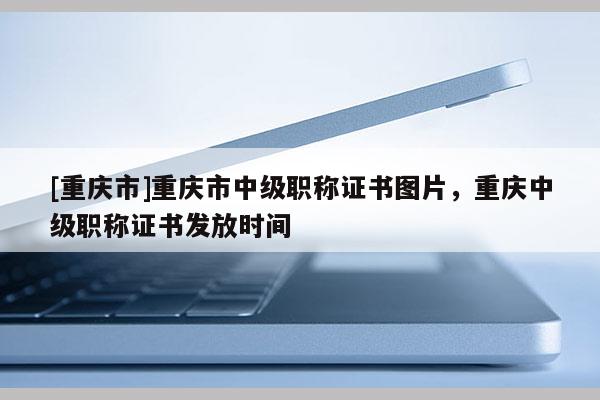 [重慶市]重慶市中級職稱證書圖片，重慶中級職稱證書發(fā)放時間