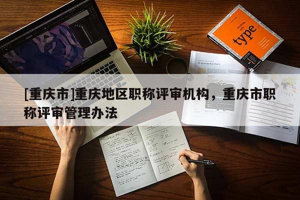 [重慶市]重慶地區(qū)職稱評審機構，重慶市職稱評審管理辦法