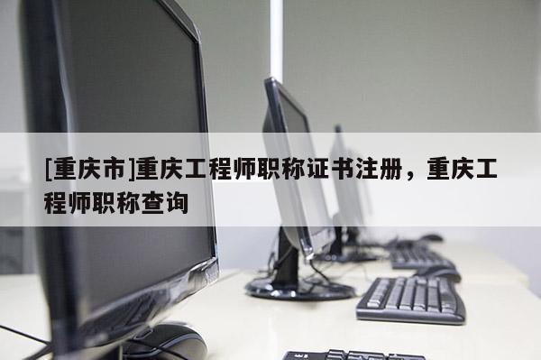 [重慶市]重慶工程師職稱證書注冊，重慶工程師職稱查詢