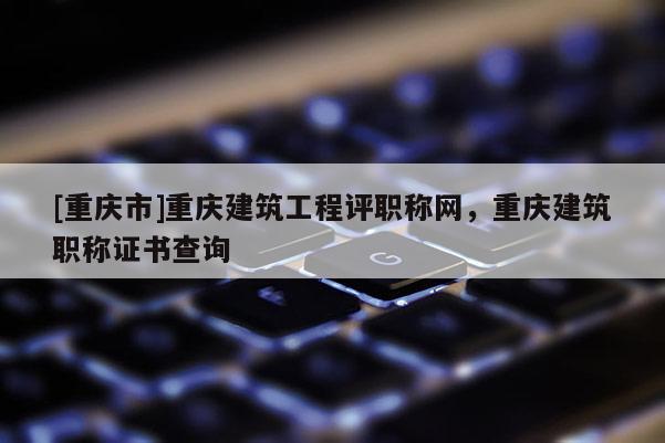 [重慶市]重慶建筑工程評職稱網(wǎng)，重慶建筑職稱證書查詢