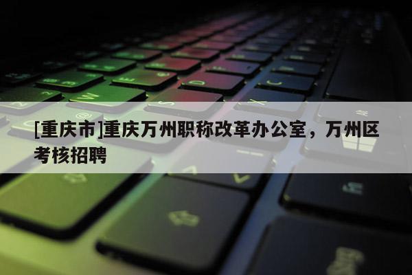 [重慶市]重慶萬州職稱改革辦公室，萬州區(qū)考核招聘